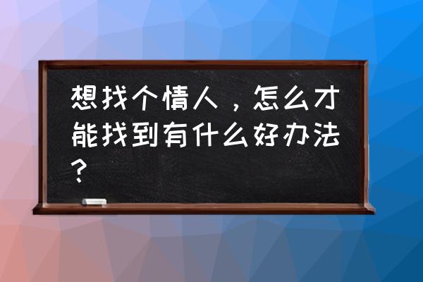 找情人怎么联系 想找个情人，怎么才能找到有什么好办法？