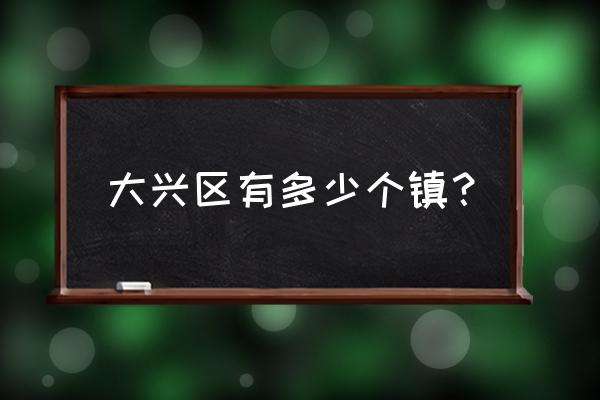 北京市大兴区有几个镇 大兴区有多少个镇？