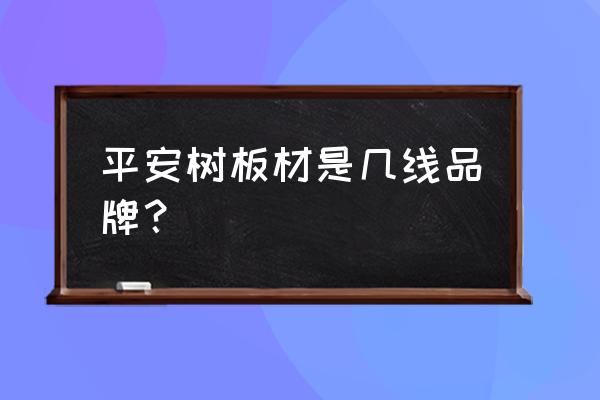 平安树板材排名第几 平安树板材是几线品牌？