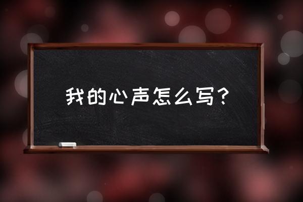 我的心里话怎么写 我的心声怎么写？