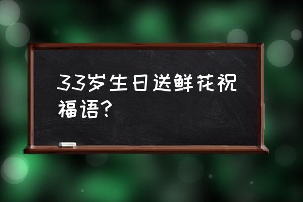 生日送花祝福语 33岁生日送鲜花祝福语?