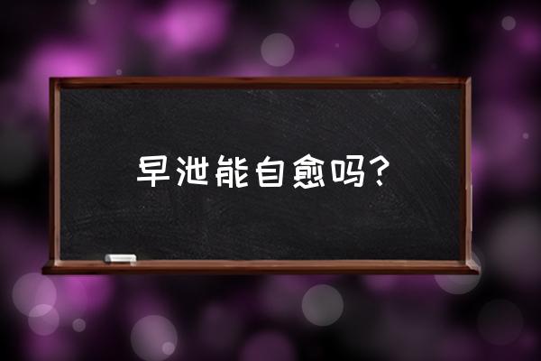 长期早泄能自愈吗 早泄能自愈吗？