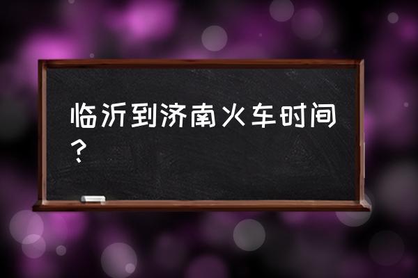 临沂到济南火车时刻表 临沂到济南火车时间？