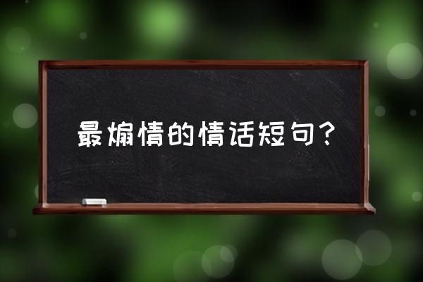 煽情的情话短句 最煽情的情话短句？