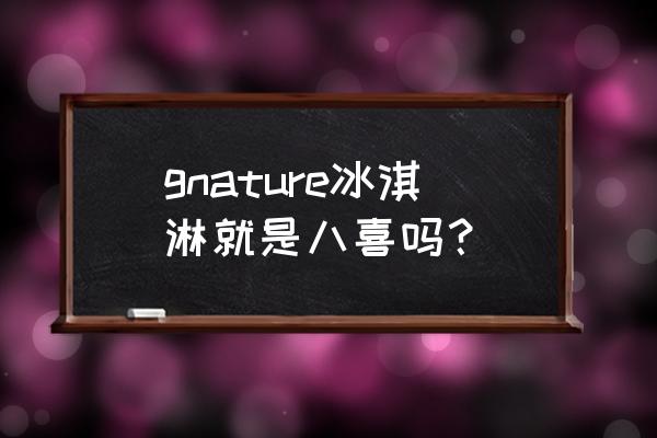 八喜冰淇淋好吃吗 gnature冰淇淋就是八喜吗？