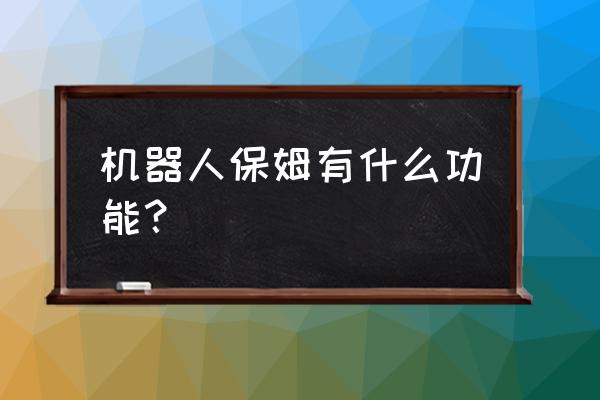 家政机器人的作用 机器人保姆有什么功能？