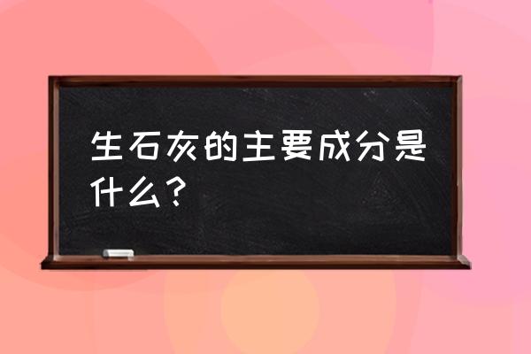 生石灰的成分 生石灰的主要成分是什么？