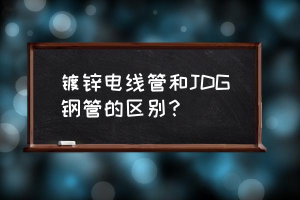 镀锌线管是什么材质 镀锌电线管和JDG钢管的区别？