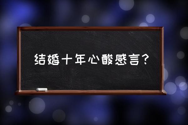 夫妻结婚十年感言 结婚十年心酸感言？