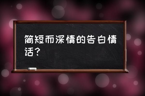 深情表白的简洁情书 简短而深情的告白情话？