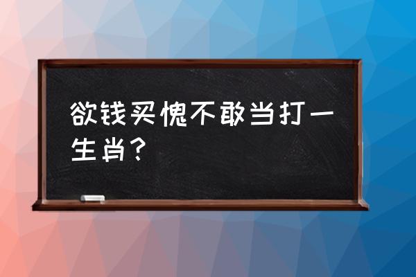 愧不敢当打一生肖 欲钱买愧不敢当打一生肖？