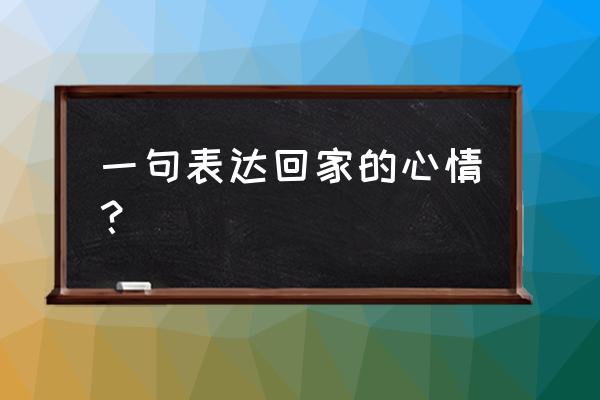 一句表达回家的心情 一句表达回家的心情？