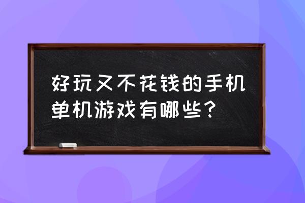 什么单机游戏好玩又免费 好玩又不花钱的手机单机游戏有哪些？