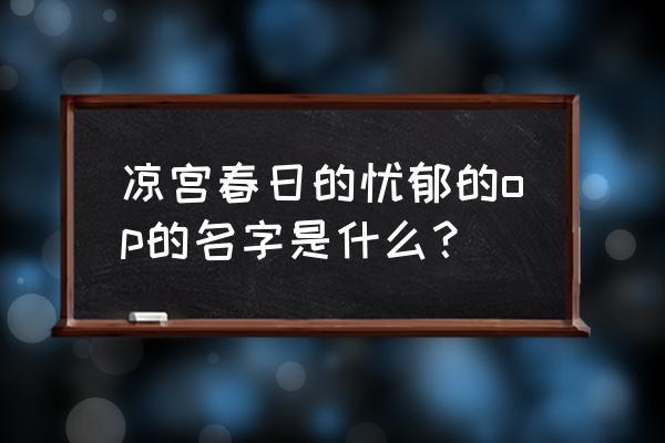 小凉宫春日的忧郁op 凉宫春日的忧郁的op的名字是什么？