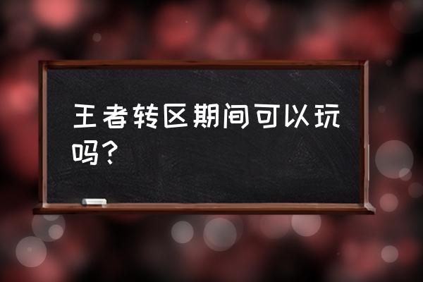 王者转区查询 王者转区期间可以玩吗？