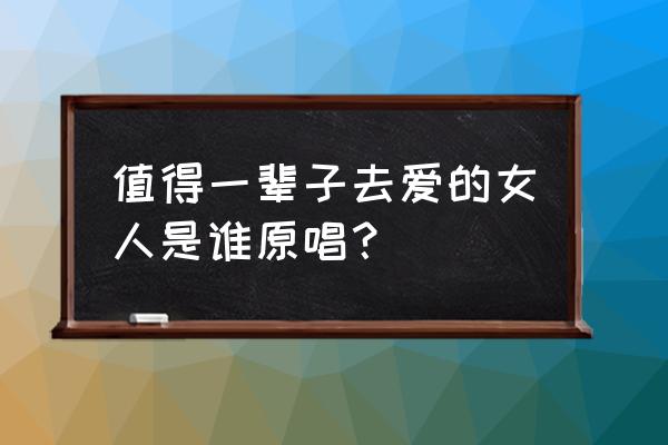 值得一辈子去爱的女人mv 值得一辈子去爱的女人是谁原唱？