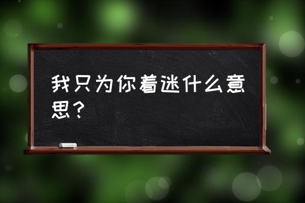 我为你着迷啥意思 我只为你着迷什么意思？