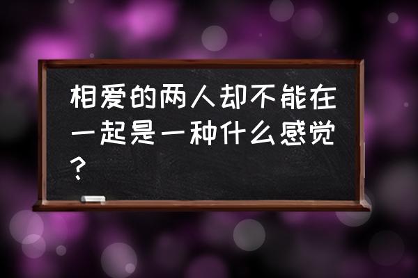 相爱的两个人不能在一起 相爱的两人却不能在一起是一种什么感觉？