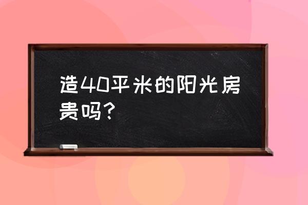 40平米露台阳光房造价 造40平米的阳光房贵吗？