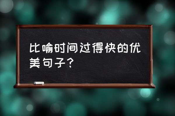 形容时间过得快的比喻句 比喻时间过得快的优美句子？