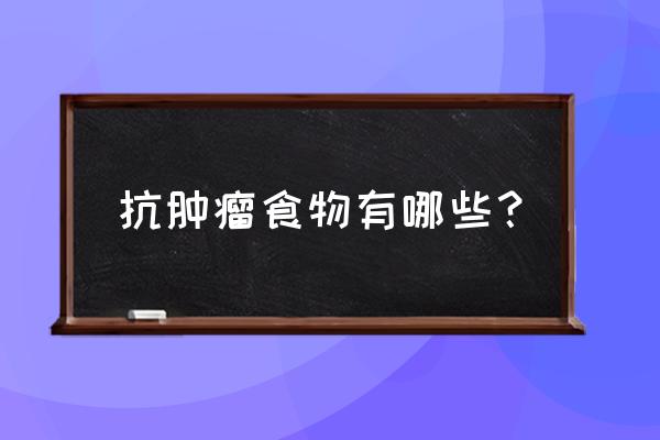 抗肿瘤实物食物 抗肿瘤食物有哪些？