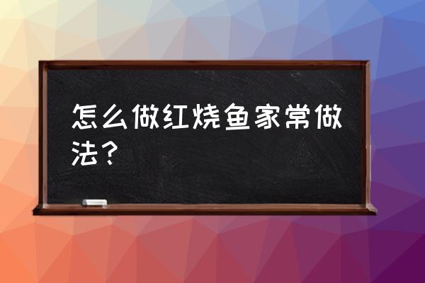 红烧鱼的家常做法简单步骤 怎么做红烧鱼家常做法？