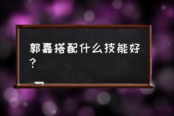 郭嘉技能详解 郭嘉搭配什么技能好？