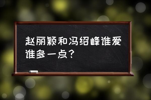 冯绍峰和赵丽颖谁更爱对方 赵丽颖和冯绍峰谁爱谁多一点？