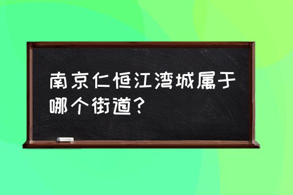 仁恒江湾城住的什么人 南京仁恒江湾城属于哪个街道？