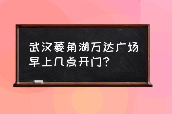 武汉菱角湖万达几点开门 武汉菱角湖万达广场早上几点开门？