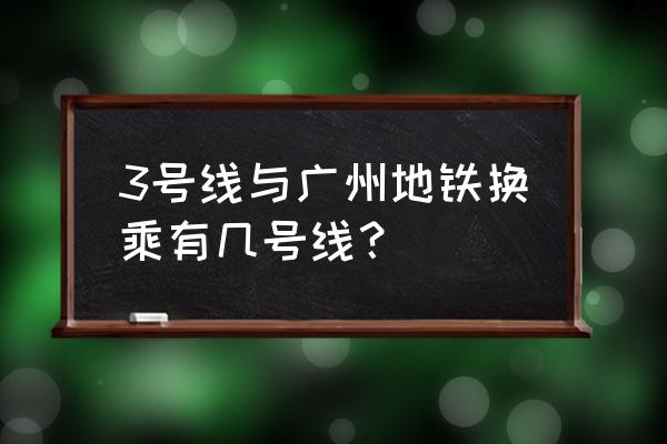 广州地铁3号线 3号线与广州地铁换乘有几号线？