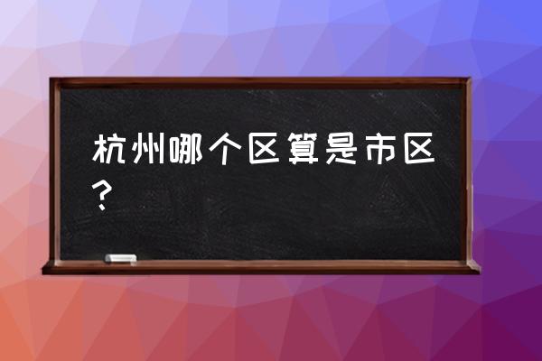 杭州区域划分 市区 杭州哪个区算是市区？