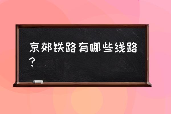 北京市郊铁路规划 京郊铁路有哪些线路？