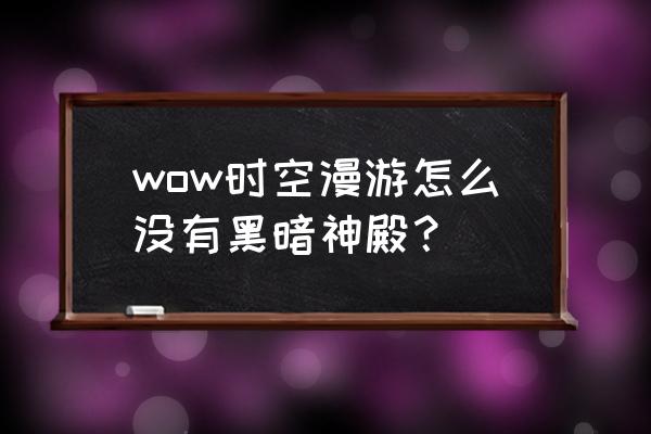 黑暗圣殿怎么找不到了 wow时空漫游怎么没有黑暗神殿？