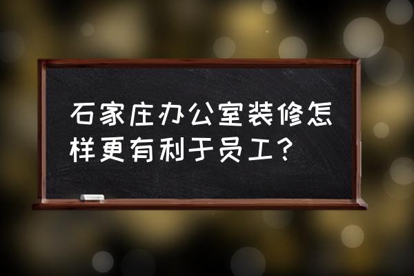 石家庄办公室装修 石家庄办公室装修怎样更有利于员工？