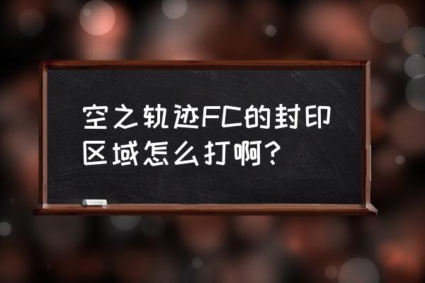 空之轨迹fc超详细攻略 空之轨迹FC的封印区域怎么打啊？