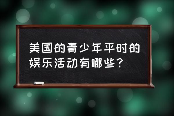 美国学生狂野派对 美国的青少年平时的娱乐活动有哪些？