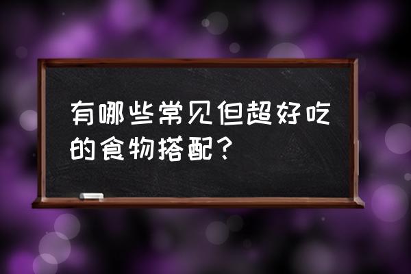 食物的最佳搭配 有哪些常见但超好吃的食物搭配？