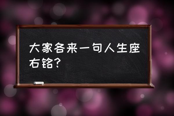 一句人生格言或座右铭 大家各来一句人生座右铭？