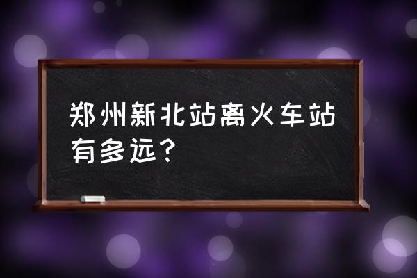 郑州新北站附近 郑州新北站离火车站有多远？