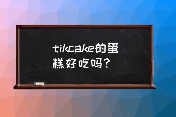 tikcake蛋糕怎么样 tikcake的蛋糕好吃吗？