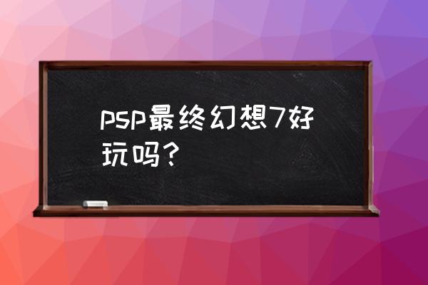 psp最终幻想哪个好玩 psp最终幻想7好玩吗？