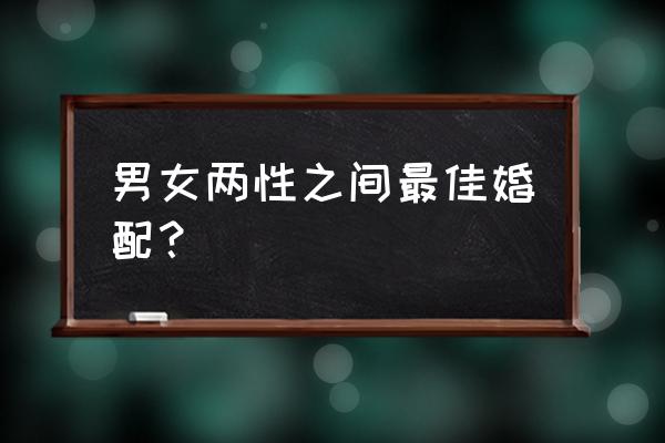 各种属相的最佳婚配 男女两性之间最佳婚配？