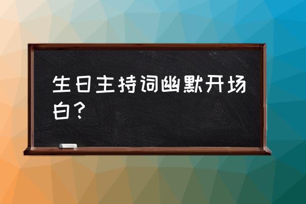 生日主持词幽默开场白 生日主持词幽默开场白？