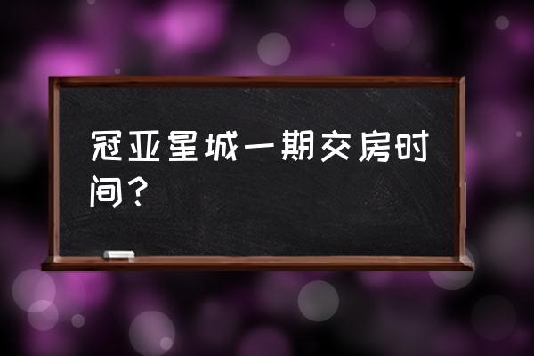 冠亚星城属于哪个区 冠亚星城一期交房时间？