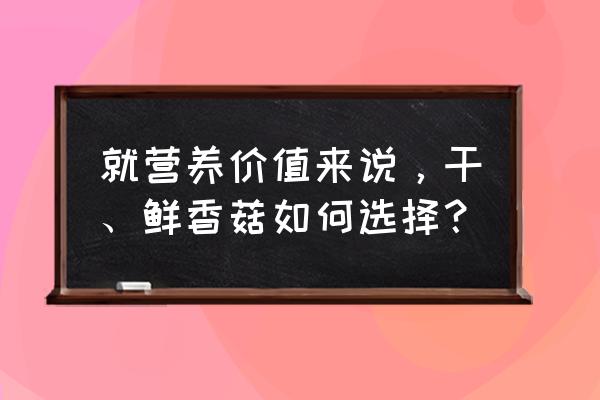 香菇吃了有什么好处和坏处 就营养价值来说，干、鲜香菇如何选择？