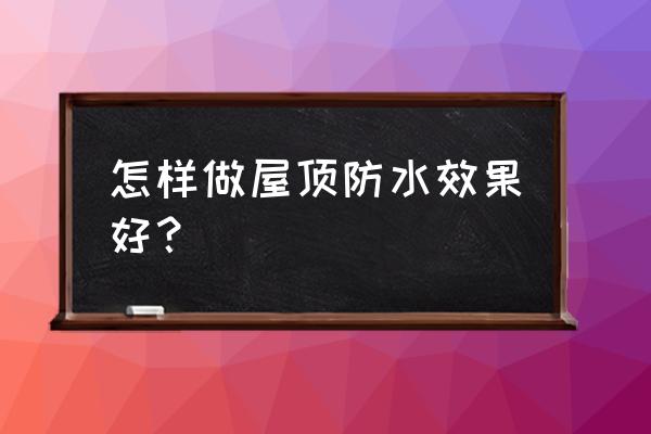 屋面防水怎么做最好 怎样做屋顶防水效果好？