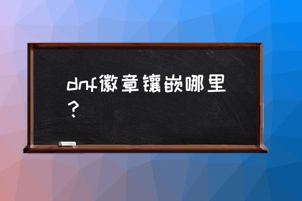 dnf徽章镶嵌位置 dnf徽章镶嵌哪里？