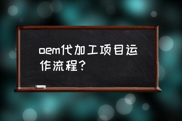 oem代工流程 oem代加工项目运作流程？