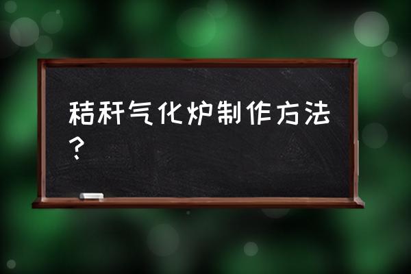 秸秆气化炉制作方法 秸秆气化炉制作方法？